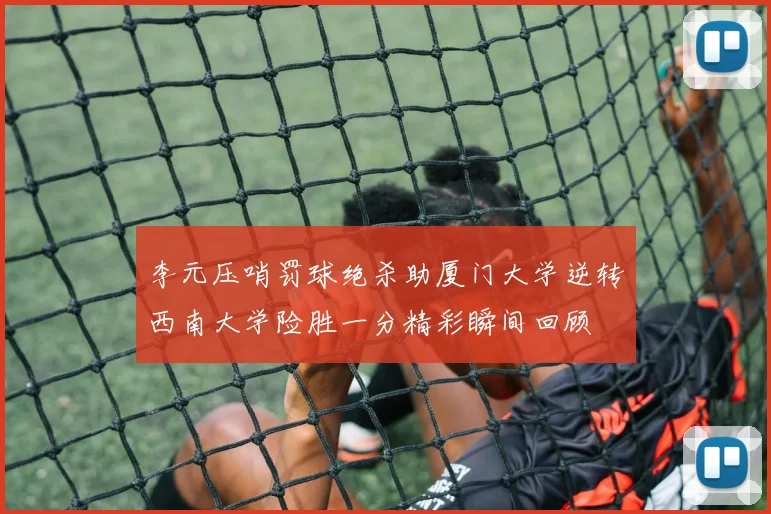 李元压哨罚球绝杀助厦门大学逆转西南大学险胜一分精彩瞬间回顾
