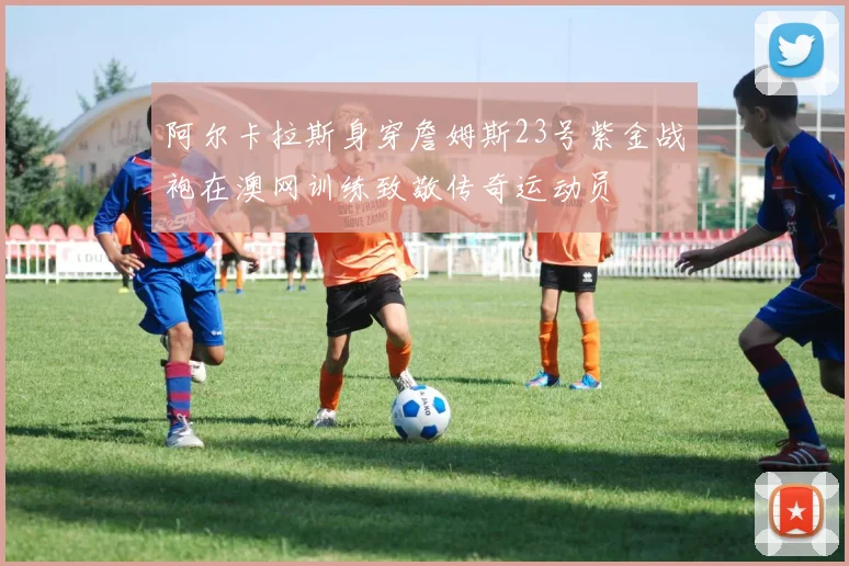 阿尔卡拉斯身穿詹姆斯23号紫金战袍在澳网训练致敬传奇运动员