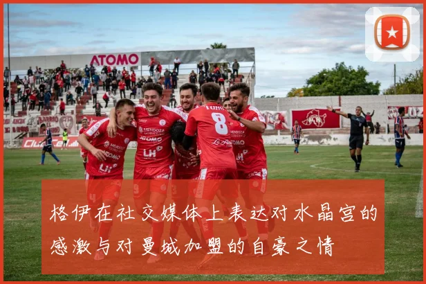 格伊在社交媒体上表达对水晶宫的感激与对曼城加盟的自豪之情