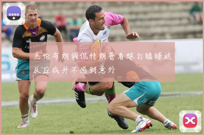 杰伦布朗调侃特朗普看球打瞌睡这反应我并不感到意外