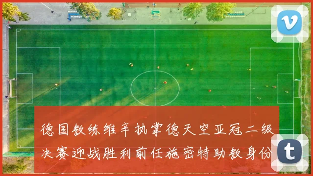 德国教练维辛执掌德天空亚冠二级决赛迎战胜利前任施密特助教身份引关注