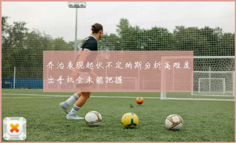 乔治表现起伏不定纳斯分析高难度出手机会未能把握