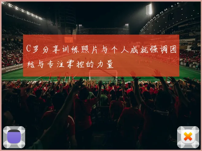 C罗分享训练照片与个人成就强调团结与专注掌控的力量