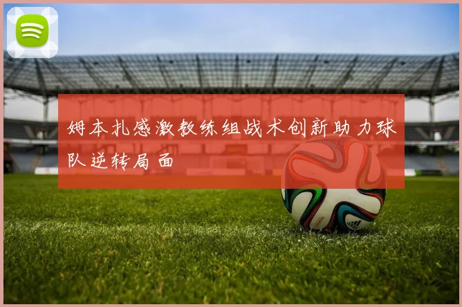 姆本扎感激教练组战术创新助力球队逆转局面