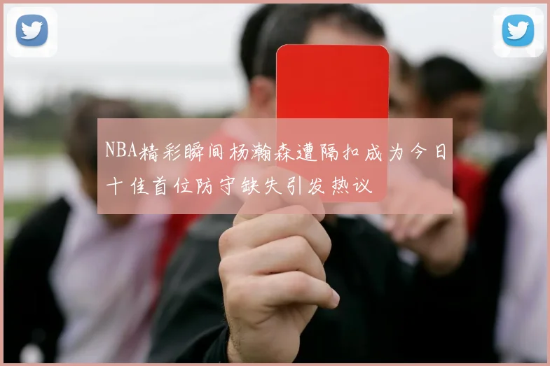 NBA精彩瞬间杨瀚森遭隔扣成为今日十佳首位防守缺失引发热议