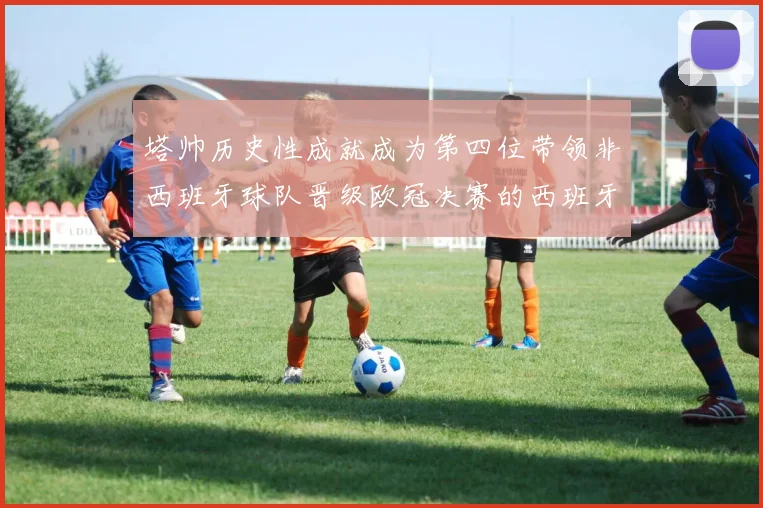 塔帅历史性成就成为第四位带领非西班牙球队晋级欧冠决赛的西班牙教练