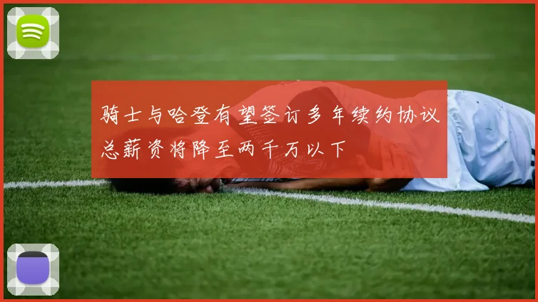 骑士与哈登有望签订多年续约协议总薪资将降至两千万以下