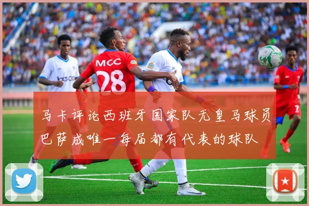 马卡评论西班牙国家队无皇马球员巴萨成唯一每届都有代表的球队