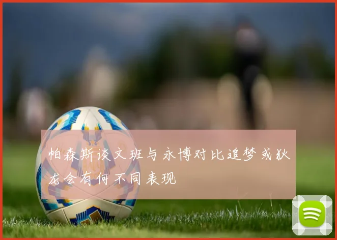 帕森斯谈文班与永博对比追梦或狄龙会有何不同表现