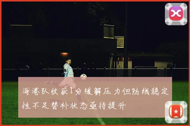 海港队收获1分缓解压力但防线稳定性不足替补状态亟待提升