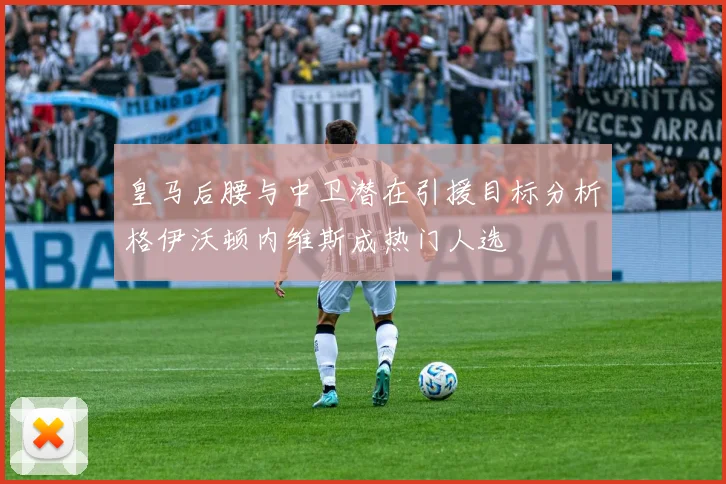 皇马后腰与中卫潜在引援目标分析格伊沃顿内维斯成热门人选
