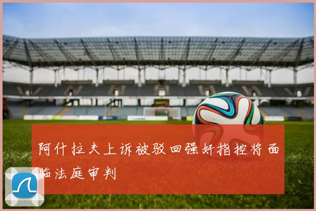 阿什拉夫上诉被驳回强奸指控将面临法庭审判