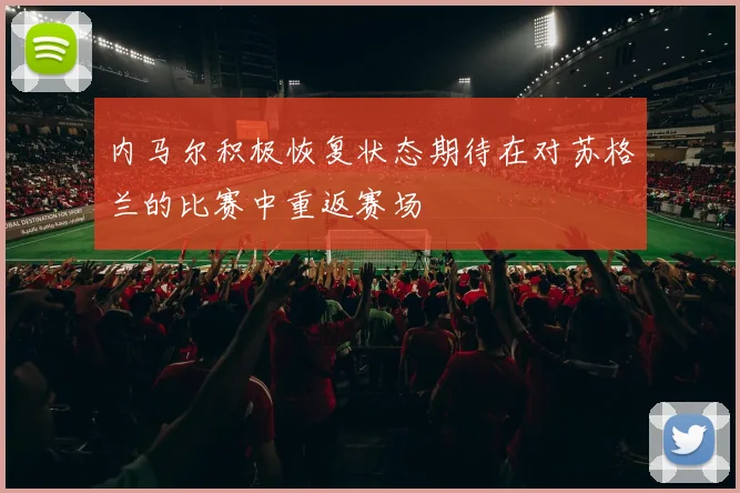内马尔积极恢复状态期待在对苏格兰的比赛中重返赛场