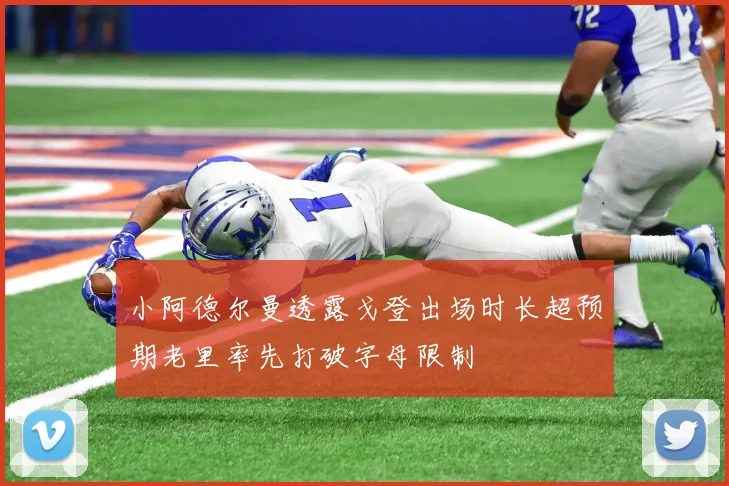 小阿德尔曼透露戈登出场时长超预期老里率先打破字母限制