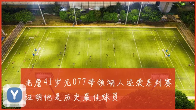 老詹41岁无077带领湖人逆袭系列赛证明他是历史最佳球员