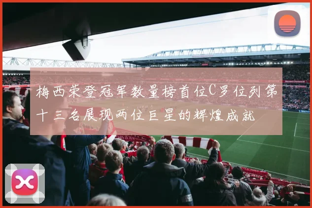 梅西荣登冠军数量榜首位C罗位列第十三名展现两位巨星的辉煌成就