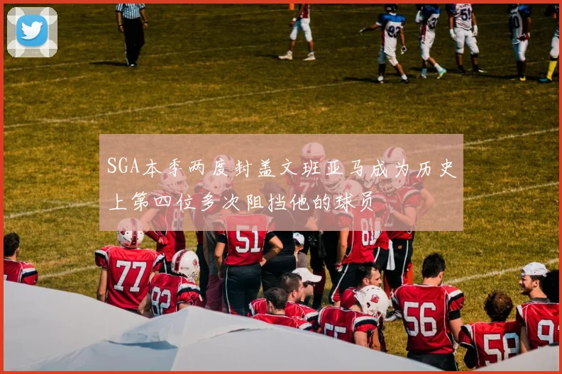 SGA本季两度封盖文班亚马成为历史上第四位多次阻挡他的球员