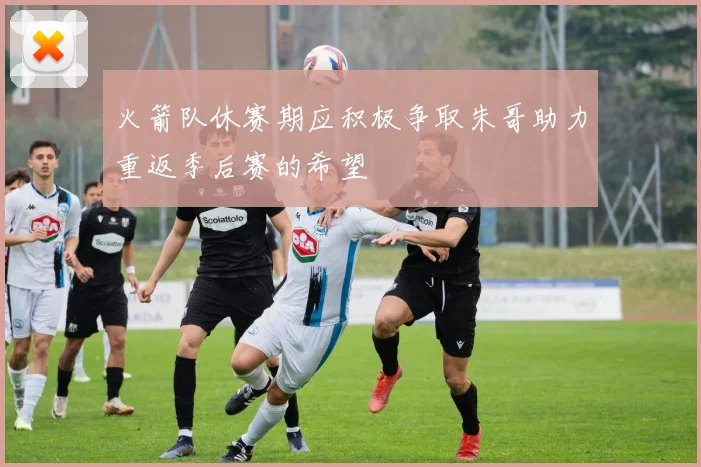 火箭队休赛期应积极争取朱哥助力重返季后赛的希望