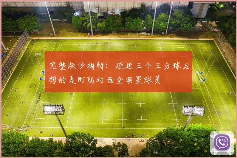 完整版沙梅特：连进三个三分球后想的是盯防对面全明星球员