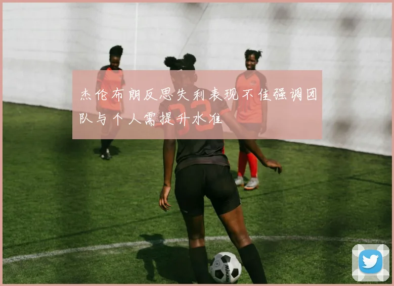 杰伦布朗反思失利表现不佳强调团队与个人需提升水准