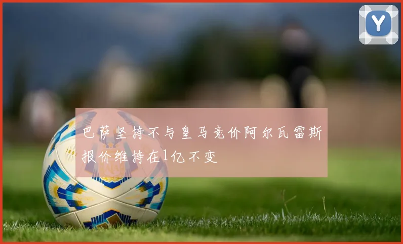 巴萨坚持不与皇马竞价阿尔瓦雷斯报价维持在1亿不变
