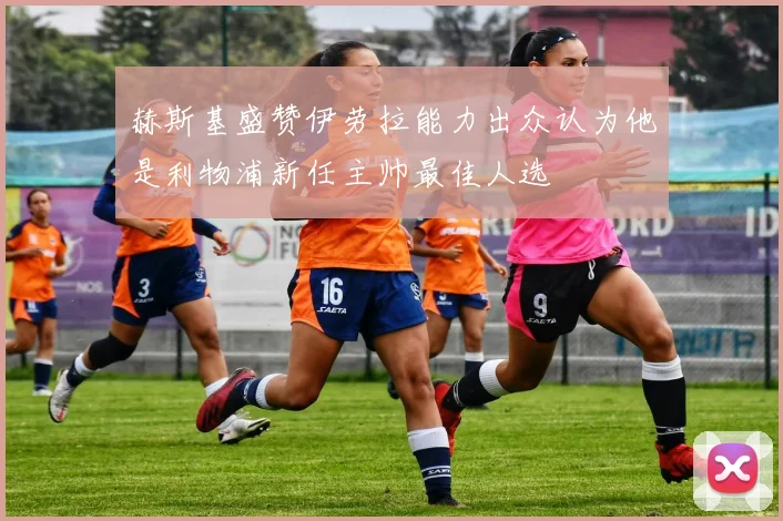 赫斯基盛赞伊劳拉能力出众认为他是利物浦新任主帅最佳人选
