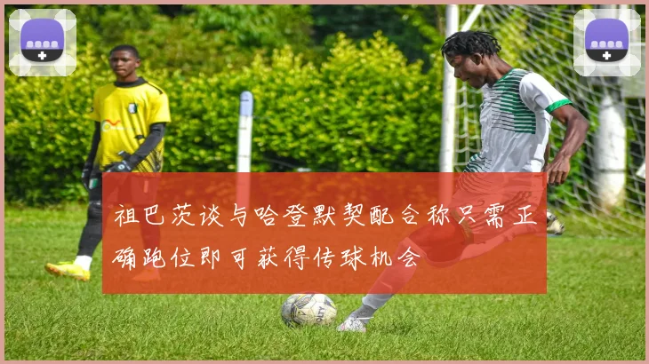 祖巴茨谈与哈登默契配合称只需正确跑位即可获得传球机会